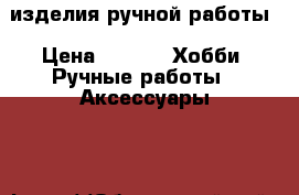 изделия ручной работы › Цена ­ 200 -  Хобби. Ручные работы » Аксессуары   